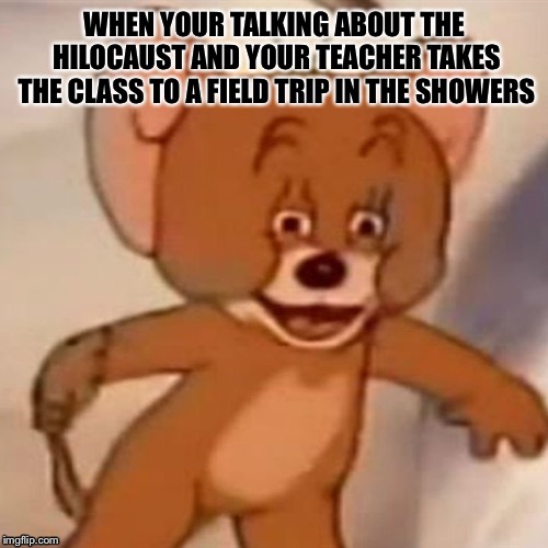 Polish Jerry | WHEN YOUR TALKING ABOUT THE HILOCAUST AND YOUR TEACHER TAKES THE CLASS TO A FIELD TRIP IN THE SHOWERS | image tagged in polish jerry | made w/ Imgflip meme maker