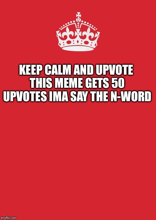 Keep Calm And Carry On Red Meme | KEEP CALM AND
UPVOTE THIS MEME GETS 50 UPVOTES IMA SAY THE N-WORD | image tagged in memes,keep calm and carry on red | made w/ Imgflip meme maker