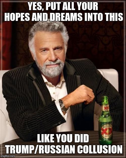 The Most Interesting Man In The World Meme | YES, PUT ALL YOUR HOPES AND DREAMS INTO THIS LIKE YOU DID TRUMP/RUSSIAN COLLUSION | image tagged in memes,the most interesting man in the world | made w/ Imgflip meme maker