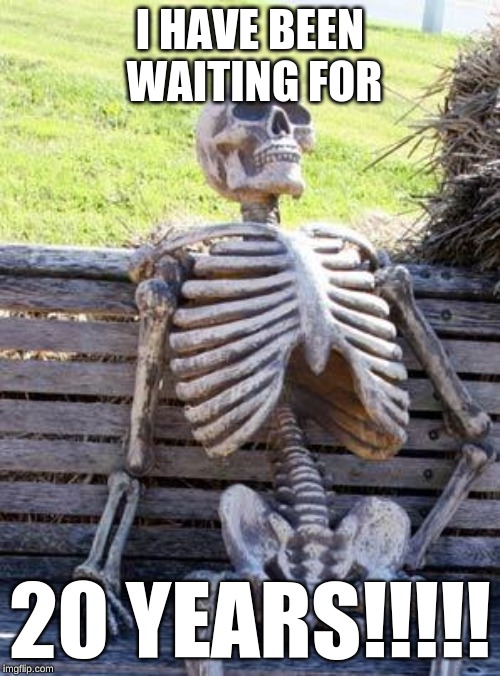 Waiting Skeleton Meme | I HAVE BEEN WAITING FOR; 20 YEARS!!!!! | image tagged in memes,waiting skeleton | made w/ Imgflip meme maker