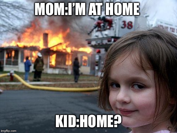 Disaster Girl | MOM:I’M AT HOME; KID:HOME? | image tagged in memes,disaster girl | made w/ Imgflip meme maker
