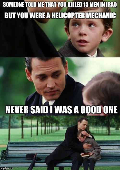 Finding Neverland | SOMEONE TOLD ME THAT YOU KILLED 15 MEN IN IRAQ; BUT YOU WERE A HELICOPTER MECHANIC; NEVER SAID I WAS A GOOD ONE | image tagged in memes,finding neverland | made w/ Imgflip meme maker