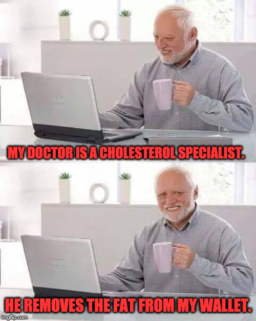 Hide the Pain Harold Meme | MY DOCTOR IS A CHOLESTEROL SPECIALIST. HE REMOVES THE FAT FROM MY WALLET. | image tagged in memes,hide the pain harold | made w/ Imgflip meme maker