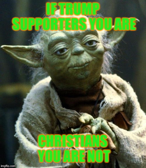 Star Wars Yoda Meme | IF TRUMP SUPPORTERS YOU ARE; CHRISTIANS YOU ARE NOT | image tagged in memes,star wars yoda | made w/ Imgflip meme maker