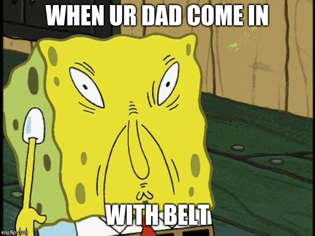 Spongebob funny face | WHEN UR DAD COME IN; WITH BELT | image tagged in spongebob funny face | made w/ Imgflip meme maker