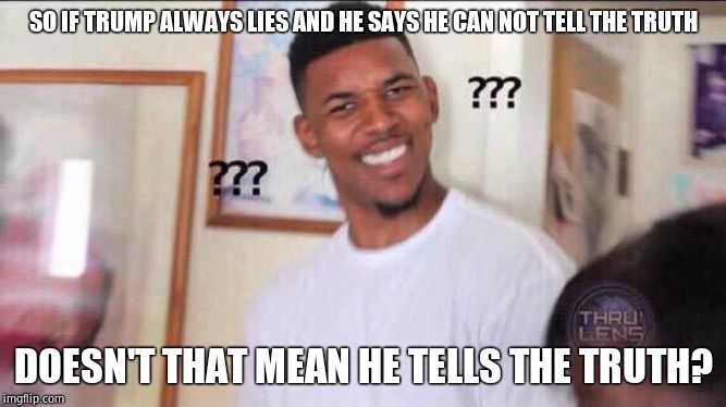 Black guy confused | SO IF TRUMP ALWAYS LIES AND HE SAYS HE CAN NOT TELL THE TRUTH DOESN'T THAT MEAN HE TELLS THE TRUTH? | image tagged in black guy confused | made w/ Imgflip meme maker