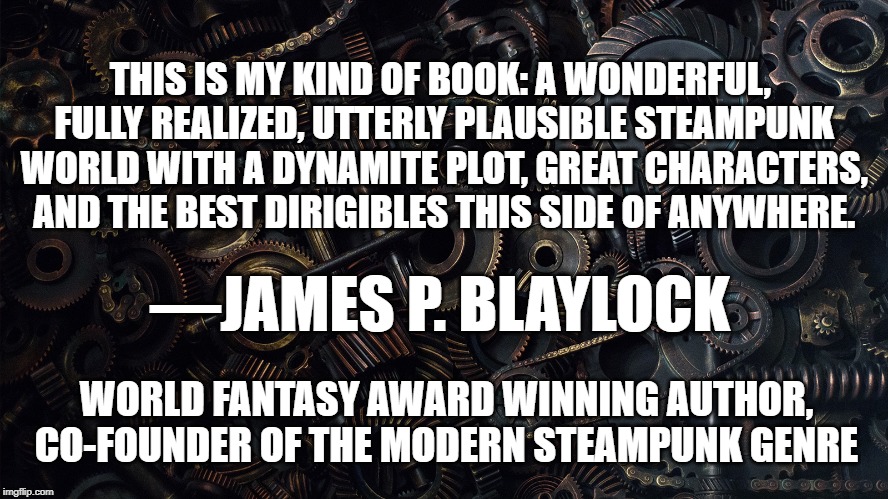 The Clockwork Detective | THIS IS MY KIND OF BOOK: A WONDERFUL, FULLY REALIZED, UTTERLY PLAUSIBLE STEAMPUNK WORLD WITH A DYNAMITE PLOT, GREAT CHARACTERS, AND THE BEST DIRIGIBLES THIS SIDE OF ANYWHERE. —JAMES P. BLAYLOCK; WORLD FANTASY AWARD WINNING AUTHOR, CO-FOUNDER OF THE MODERN STEAMPUNK GENRE | image tagged in steampunk,books,mystery | made w/ Imgflip meme maker