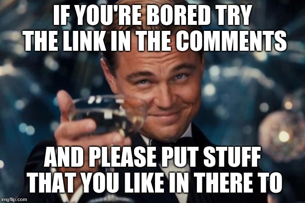 Leonardo Dicaprio Cheers | IF YOU'RE BORED TRY THE LINK IN THE COMMENTS; AND PLEASE PUT STUFF THAT YOU LIKE IN THERE TO | image tagged in memes,leonardo dicaprio cheers | made w/ Imgflip meme maker