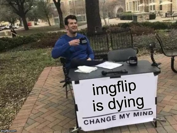 Change My Mind Meme | imgflip is dying | image tagged in memes,change my mind | made w/ Imgflip meme maker
