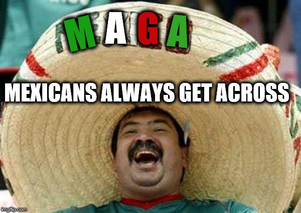 mexican | M A G A MEXICANS ALWAYS GET ACROSS | image tagged in mexican | made w/ Imgflip meme maker