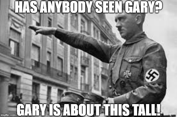 Gary? | HAS ANYBODY SEEN GARY? GARY IS ABOUT THIS TALL! | image tagged in hitler | made w/ Imgflip meme maker