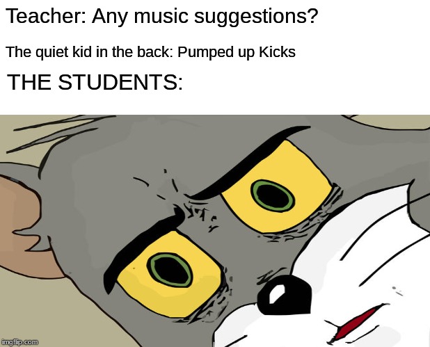 MMMMM Hide I Must Do | Teacher: Any music suggestions? The quiet kid in the back: Pumped up Kicks; THE STUDENTS: | image tagged in funny,memes,relatable,wtf,unsettled tom,dank memes | made w/ Imgflip meme maker