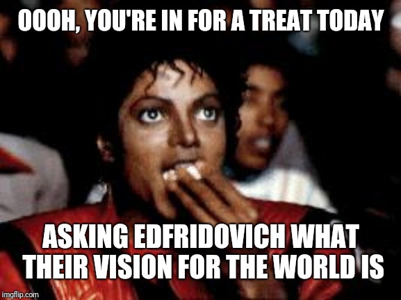 michael jackson eating popcorn | OOOH, YOU'RE IN FOR A TREAT TODAY ASKING EDFRIDOVICH WHAT THEIR VISION FOR THE WORLD IS | image tagged in michael jackson eating popcorn | made w/ Imgflip meme maker