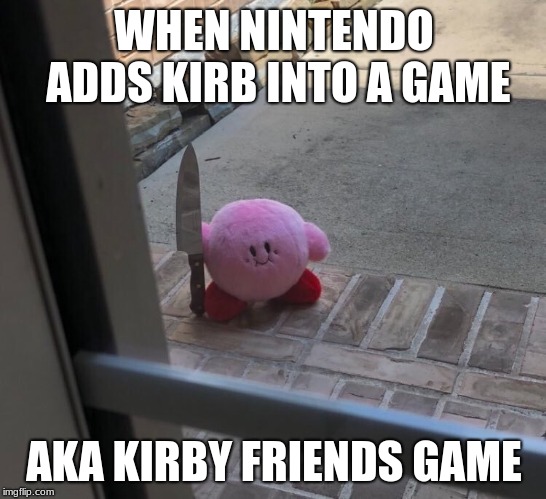 Kirby With A Knife | WHEN NINTENDO ADDS KIRB INTO A GAME; AKA KIRBY FRIENDS GAME | image tagged in kirby with a knife | made w/ Imgflip meme maker