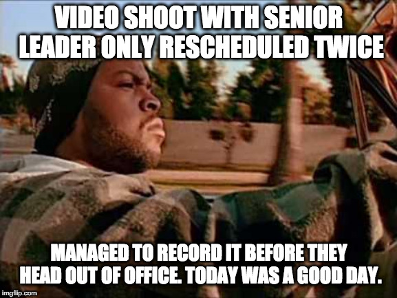 Today Was A Good Day | VIDEO SHOOT WITH SENIOR LEADER ONLY RESCHEDULED TWICE; MANAGED TO RECORD IT BEFORE THEY HEAD OUT OF OFFICE. TODAY WAS A GOOD DAY. | image tagged in memes,today was a good day | made w/ Imgflip meme maker