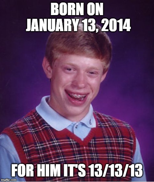 Unlucky x 3 | BORN ON JANUARY 13, 2014; FOR HIM IT'S 13/13/13 | image tagged in memes,bad luck brian,13 | made w/ Imgflip meme maker