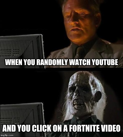 I'll Just Wait Here | WHEN YOU RANDOMLY WATCH YOUTUBE; AND YOU CLICK ON A FORTNITE VIDEO | image tagged in memes,ill just wait here | made w/ Imgflip meme maker