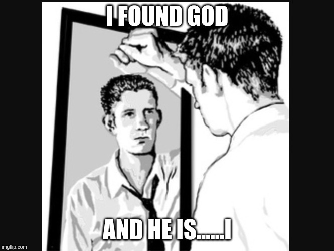 Man In the Mirror | I FOUND GOD; AND HE IS......I | image tagged in man in the mirror | made w/ Imgflip meme maker