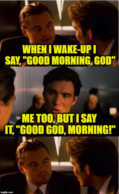 Inception Meme | WHEN I WAKE-UP I SAY, "GOOD MORNING, GOD"; ME TOO, BUT I SAY IT, "GOOD GOD, MORNING!" | image tagged in memes,inception | made w/ Imgflip meme maker