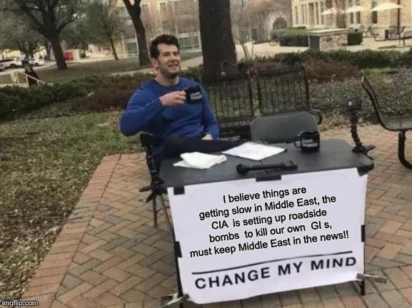 Change My Mind Meme | I believe things are getting slow in Middle East, the CIA  is setting up roadside bombs  to kill our own  GI s, must keep Middle East in the news!! | image tagged in memes,change my mind | made w/ Imgflip meme maker