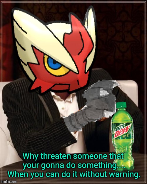 Most Interesting Blaziken in Hoenn | Why threaten someone that your gonna do something.... When you can do it without warning. | image tagged in most interesting blaziken in hoenn | made w/ Imgflip meme maker