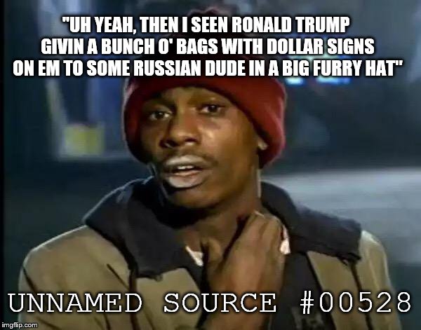 Y'all Got Any More Of That Meme | UNNAMED SOURCE #00528 "UH YEAH, THEN I SEEN RONALD TRUMP GIVIN A BUNCH O' BAGS WITH DOLLAR SIGNS ON EM TO SOME RUSSIAN DUDE IN A BIG FURRY H | image tagged in memes,y'all got any more of that | made w/ Imgflip meme maker