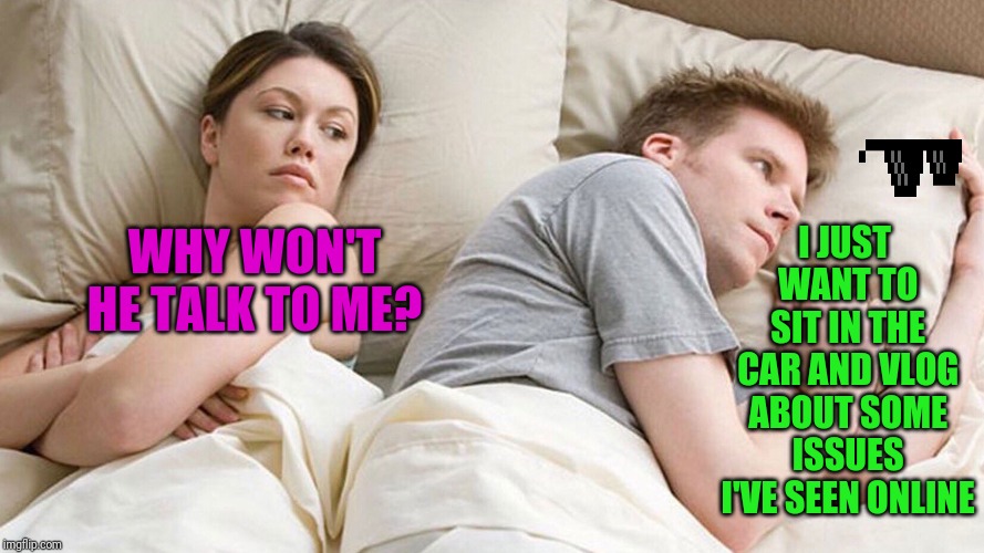couple in bed | I JUST WANT TO SIT IN THE CAR AND VLOG ABOUT SOME ISSUES I'VE SEEN ONLINE; WHY WON'T HE TALK TO ME? | image tagged in couple in bed | made w/ Imgflip meme maker