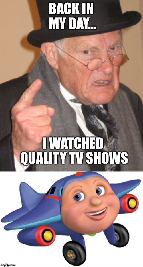 BACK IN MY DAY... I WATCHED QUALITY TV SHOWS | image tagged in memes,back in my day | made w/ Imgflip meme maker