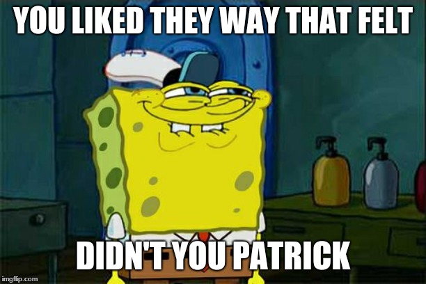 Don't You Squidward Meme | YOU LIKED THEY WAY THAT FELT; DIDN'T YOU PATRICK | image tagged in memes,dont you squidward | made w/ Imgflip meme maker