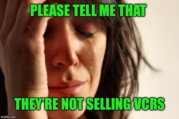 First World Problems Meme | PLEASE TELL ME THAT THEY’RE NOT SELLING VCRS | image tagged in memes,first world problems | made w/ Imgflip meme maker