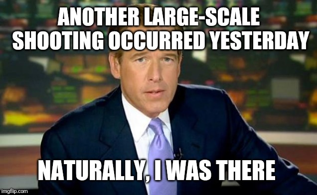Brian Williams Was There Meme | ANOTHER LARGE-SCALE SHOOTING OCCURRED YESTERDAY NATURALLY, I WAS THERE | image tagged in memes,brian williams was there | made w/ Imgflip meme maker