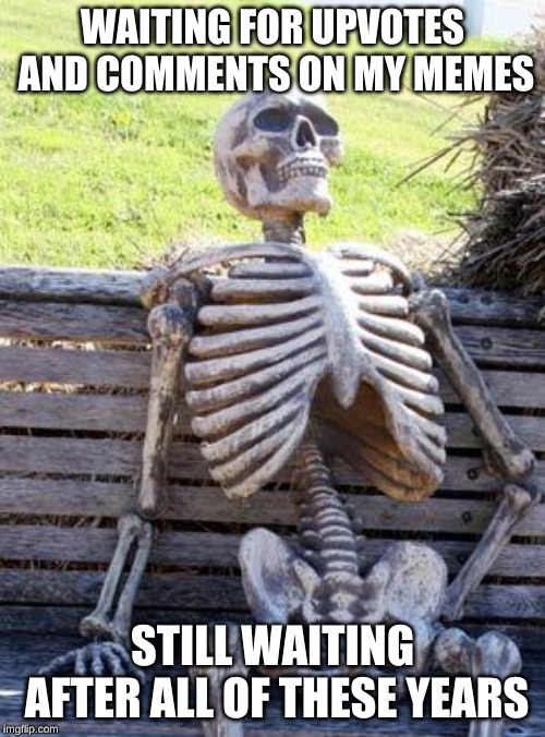 Waiting Skeleton Meme | WAITING FOR UPVOTES AND COMMENTS ON MY MEMES; STILL WAITING AFTER ALL OF THESE YEARS | image tagged in memes,waiting skeleton | made w/ Imgflip meme maker