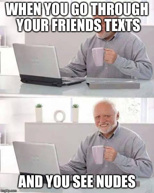 Hide the Pain Harold Meme | WHEN YOU GO THROUGH YOUR FRIENDS TEXTS; AND YOU SEE NUDES | image tagged in memes,hide the pain harold | made w/ Imgflip meme maker