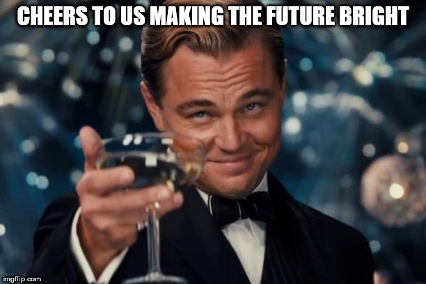 Its not easy | CHEERS TO US MAKING THE FUTURE BRIGHT | image tagged in memes,leonardo dicaprio cheers | made w/ Imgflip meme maker