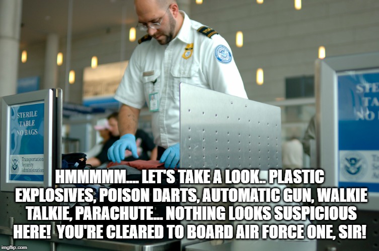 And You Thought Security At Mar-A-Largo Was Bad! | HMMMMM.... LET'S TAKE A LOOK.. PLASTIC EXPLOSIVES, POISON DARTS, AUTOMATIC GUN, WALKIE TALKIE, PARACHUTE... NOTHING LOOKS SUSPICIOUS HERE!  YOU'RE CLEARED TO BOARD AIR FORCE ONE, SIR! | image tagged in national security | made w/ Imgflip meme maker