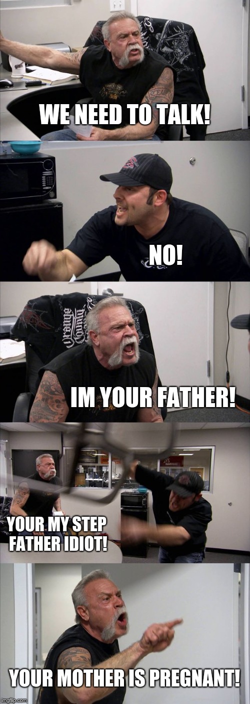 American Chopper Argument Meme | WE NEED TO TALK! NO! IM YOUR FATHER! YOUR MY STEP FATHER IDIOT! YOUR MOTHER IS PREGNANT! | image tagged in memes,american chopper argument | made w/ Imgflip meme maker