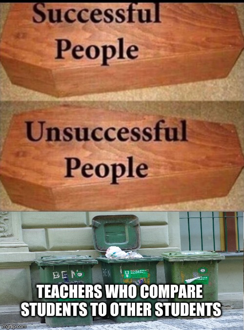 Coffin meme | TEACHERS WHO COMPARE STUDENTS TO OTHER STUDENTS | image tagged in coffin meme | made w/ Imgflip meme maker
