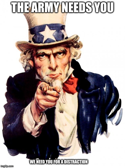 Uncle Sam | THE ARMY NEEDS YOU; WE NEED YOU FOR A DISTRACTION | image tagged in memes,uncle sam | made w/ Imgflip meme maker