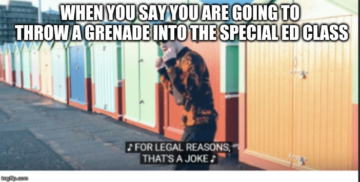 For Legal Reasons That's A joke | WHEN YOU SAY YOU ARE GOING TO THROW A GRENADE INTO THE SPECIAL ED CLASS | image tagged in for legal reasons that's a joke | made w/ Imgflip meme maker