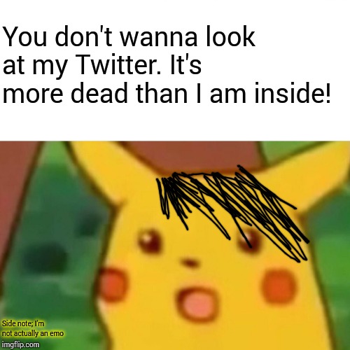 Surprised Pikachu Meme | Side note; I'm not actually an emo You don't wanna look at my Twitter. It's more dead than I am inside! | image tagged in memes,surprised pikachu | made w/ Imgflip meme maker