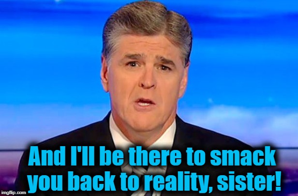 Sean Hannity Fox News | And I'll be there to smack you back to reality, sister! | image tagged in sean hannity fox news | made w/ Imgflip meme maker