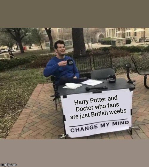 Change My Mind Meme | Harry Potter and Doctor who fans are just British weebs | image tagged in memes,change my mind | made w/ Imgflip meme maker