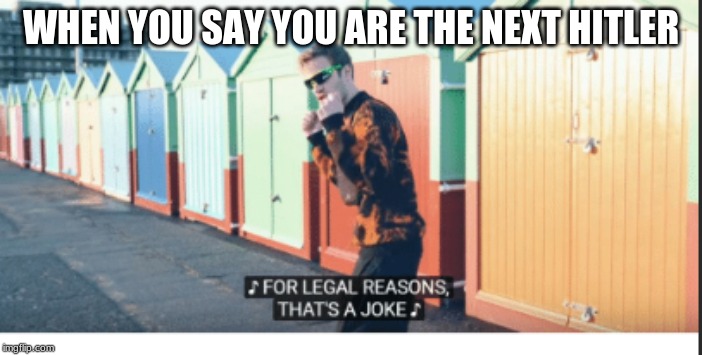 For Legal Reasons That's A joke | WHEN YOU SAY YOU ARE THE NEXT HITLER | image tagged in for legal reasons that's a joke | made w/ Imgflip meme maker