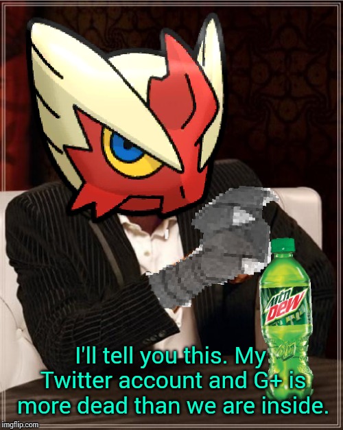 Most Interesting Blaziken in Hoenn | I'll tell you this. My Twitter account and G+ is more dead than we are inside. | image tagged in most interesting blaziken in hoenn | made w/ Imgflip meme maker