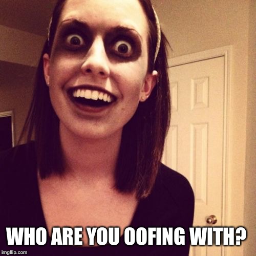 Zombie Overly Attached Girlfriend Meme | WHO ARE YOU OOFING WITH? | image tagged in memes,zombie overly attached girlfriend | made w/ Imgflip meme maker