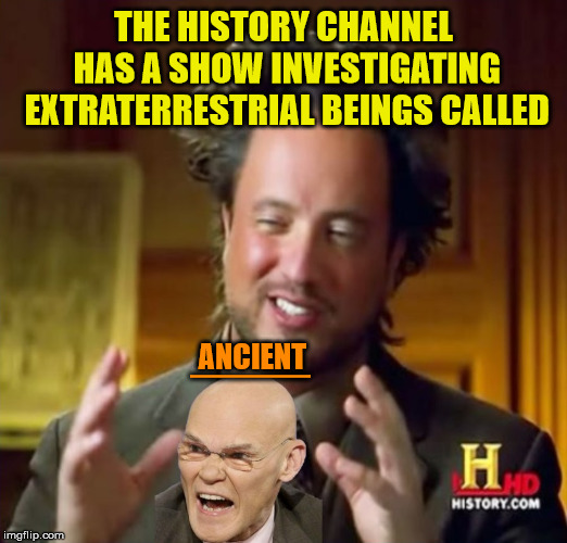 James Carville has to be an Ancient Alien | THE HISTORY CHANNEL HAS A SHOW INVESTIGATING EXTRATERRESTRIAL BEINGS CALLED; ____; ANCIENT | image tagged in ancient aliens,james carville,memes,extraterrestrial,political humor,history channel | made w/ Imgflip meme maker