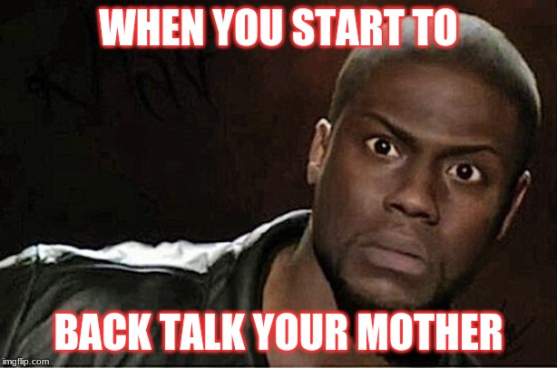 Kevin Hart Meme | WHEN YOU START TO; BACK TALK YOUR MOTHER | image tagged in memes,kevin hart | made w/ Imgflip meme maker