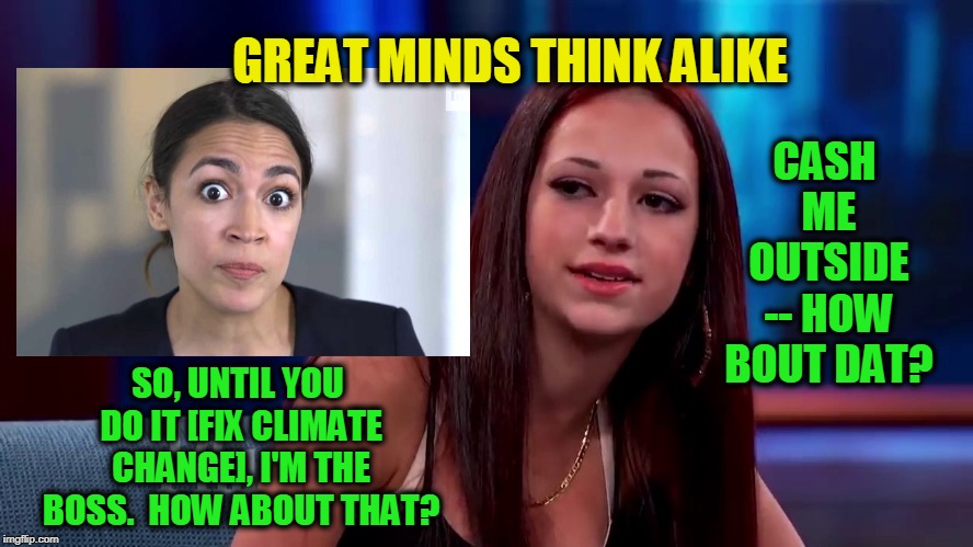 Working from the Same Playbook | GREAT MINDS THINK ALIKE; CASH ME OUTSIDE -- HOW BOUT DAT? SO, UNTIL YOU DO IT [FIX CLIMATE CHANGE], I'M THE BOSS.  HOW ABOUT THAT? | image tagged in alexandria ocasio-cortez,cash me outside | made w/ Imgflip meme maker