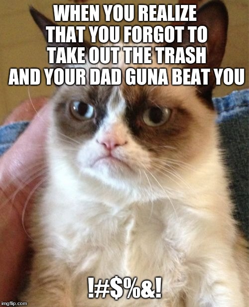 Grumpy Cat Meme | WHEN YOU REALIZE THAT YOU FORGOT TO TAKE OUT THE TRASH AND YOUR DAD GUNA BEAT YOU; !#$%&! | image tagged in memes,grumpy cat | made w/ Imgflip meme maker