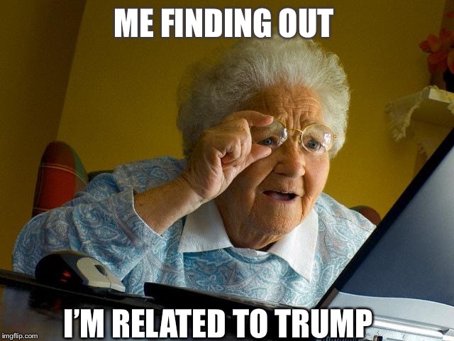 Grandma Finds The Internet | ME FINDING OUT; I’M RELATED TO TRUMP | image tagged in memes,grandma finds the internet | made w/ Imgflip meme maker